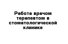 Работа врачом-терапевтом в стоматологической клинике